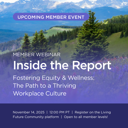 Upcoming Member Event | Member Webinar | Inside the Report - Fostering Equity & Wellness: The Path to a Thriving Workplace Culture | November 14, 2025  |  12:00 PM PT  |  Register on the Living Future Community platform  |  Open to all member levels!